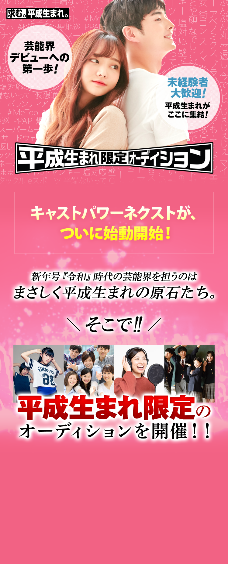 芸能界デビューへの第一歩！ 未経験者大歓迎！ 平成生まれがここに集結！ 平成生まれ限定オーディション