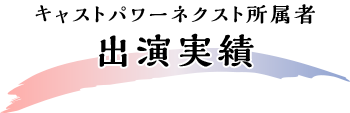 キャストパワーネクスト所属者 出演実績