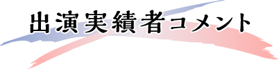 出演実績者コメント