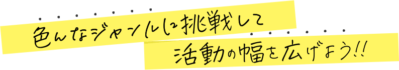 色んなジャンルに挑戦して活動の幅を広げよう!!