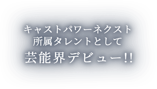 キャストパワーネクスト所属タレントとして芸能界デビュー!!