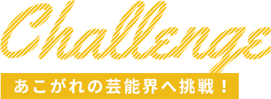 あこがれの芸能界へ挑戦！